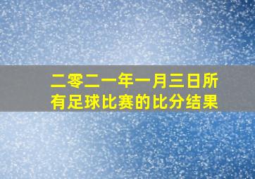 二零二一年一月三日所有足球比赛的比分结果