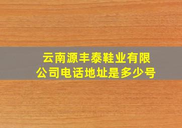 云南源丰泰鞋业有限公司电话地址是多少号