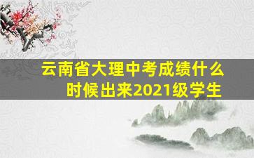 云南省大理中考成绩什么时候出来2021级学生