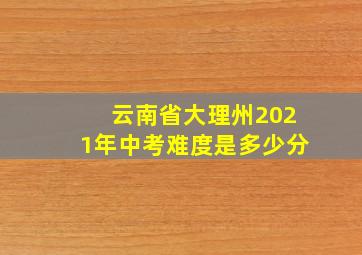 云南省大理州2021年中考难度是多少分