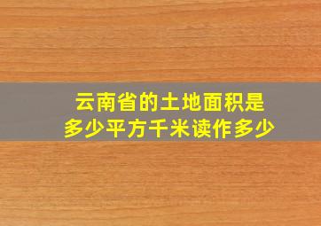 云南省的土地面积是多少平方千米读作多少