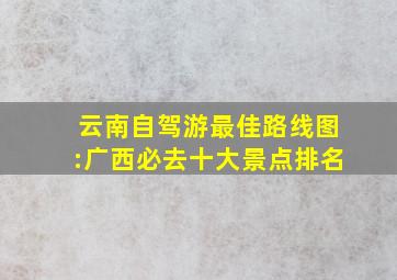 云南自驾游最佳路线图:广西必去十大景点排名