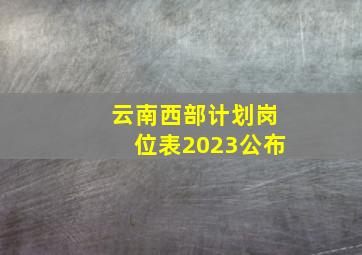 云南西部计划岗位表2023公布