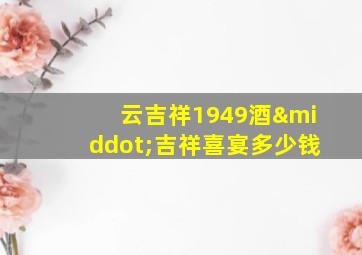 云吉祥1949酒·吉祥喜宴多少钱