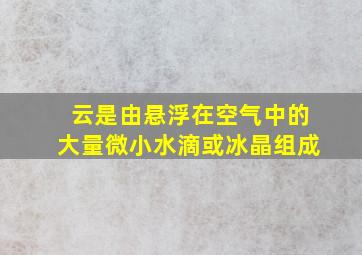 云是由悬浮在空气中的大量微小水滴或冰晶组成