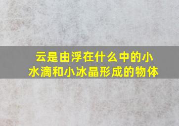 云是由浮在什么中的小水滴和小冰晶形成的物体