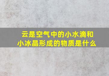 云是空气中的小水滴和小冰晶形成的物质是什么