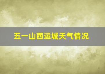 五一山西运城天气情况