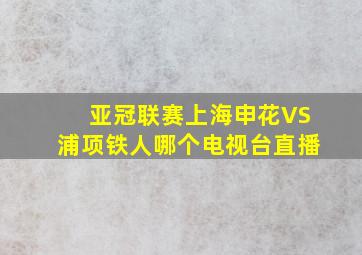 亚冠联赛上海申花VS浦项铁人哪个电视台直播