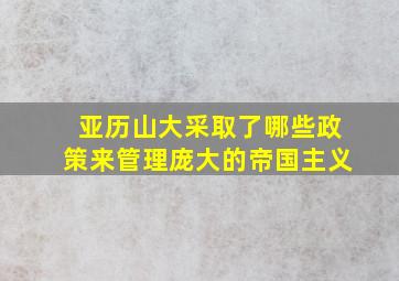 亚历山大采取了哪些政策来管理庞大的帝国主义