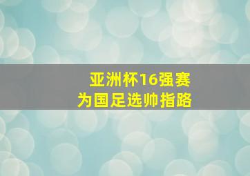 亚洲杯16强赛为国足选帅指路