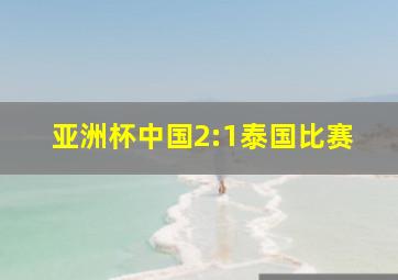 亚洲杯中国2:1泰国比赛