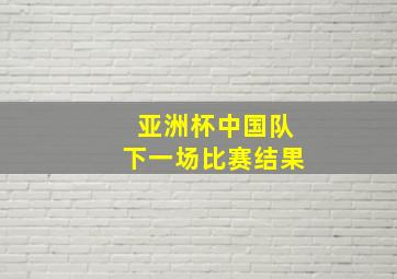 亚洲杯中国队下一场比赛结果