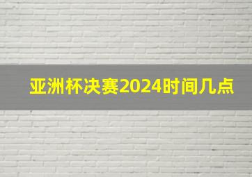 亚洲杯决赛2024时间几点