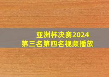 亚洲杯决赛2024第三名第四名视频播放