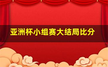 亚洲杯小组赛大结局比分