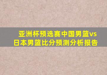 亚洲杯预选赛中国男篮vs日本男篮比分预测分析报告