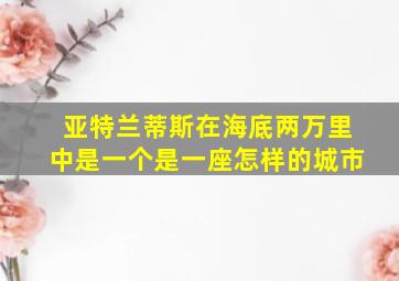 亚特兰蒂斯在海底两万里中是一个是一座怎样的城市