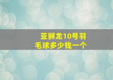 亚狮龙10号羽毛球多少钱一个