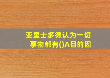 亚里士多德认为一切事物都有()A目的因