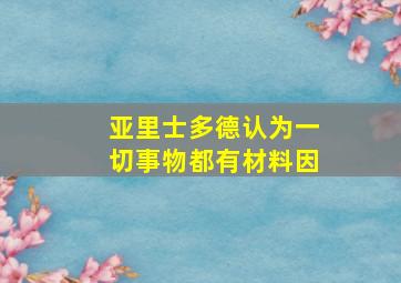 亚里士多德认为一切事物都有材料因