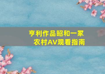 亨利作品昭和一冢农村AV观看指南