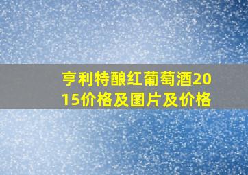 亨利特酿红葡萄酒2015价格及图片及价格