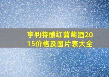 亨利特酿红葡萄酒2015价格及图片表大全