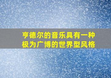 亨德尔的音乐具有一种极为广博的世界型风格