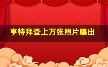 亨特拜登上万张照片曝出