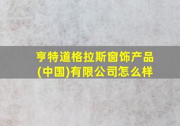 亨特道格拉斯窗饰产品(中国)有限公司怎么样