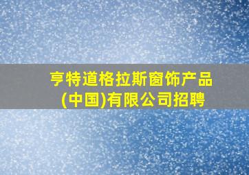 亨特道格拉斯窗饰产品(中国)有限公司招聘