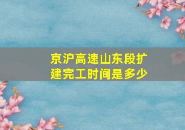 京沪高速山东段扩建完工时间是多少