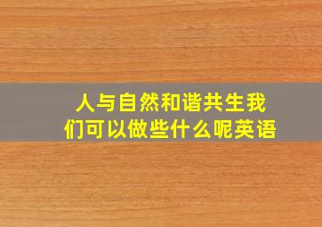 人与自然和谐共生我们可以做些什么呢英语