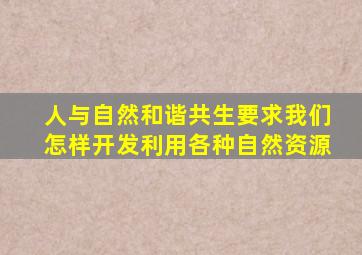 人与自然和谐共生要求我们怎样开发利用各种自然资源