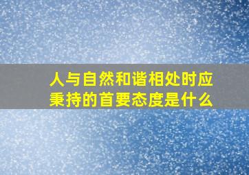 人与自然和谐相处时应秉持的首要态度是什么