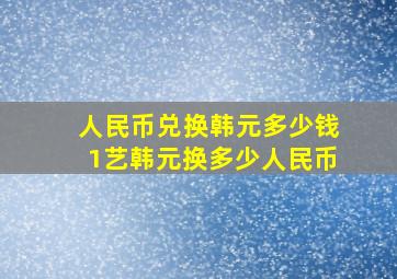 人民币兑换韩元多少钱1艺韩元换多少人民币