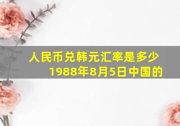 人民币兑韩元汇率是多少1988年8月5日中国的