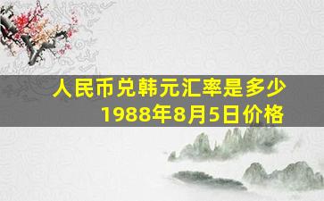 人民币兑韩元汇率是多少1988年8月5日价格