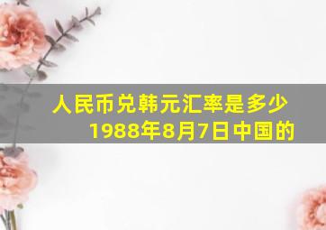 人民币兑韩元汇率是多少1988年8月7日中国的