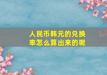 人民币韩元的兑换率怎么算出来的呢