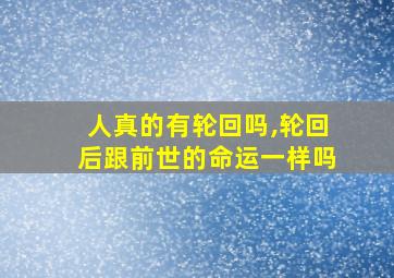 人真的有轮回吗,轮回后跟前世的命运一样吗