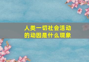 人类一切社会活动的动因是什么现象