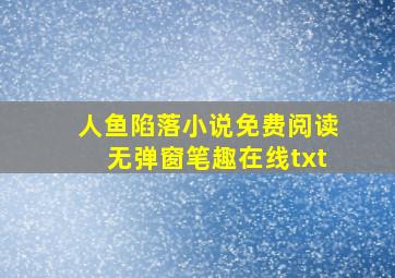 人鱼陷落小说免费阅读无弹窗笔趣在线txt