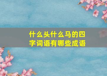 什么头什么马的四字词语有哪些成语