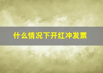 什么情况下开红冲发票