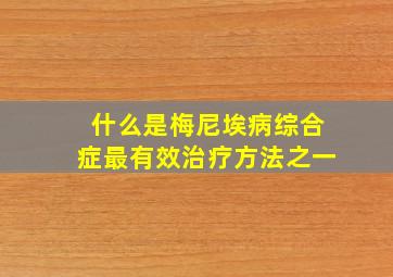 什么是梅尼埃病综合症最有效治疗方法之一