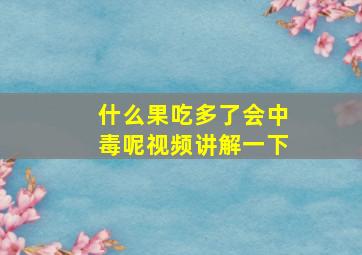 什么果吃多了会中毒呢视频讲解一下