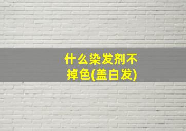 什么染发剂不掉色(盖白发)