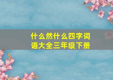 什么然什么四字词语大全三年级下册